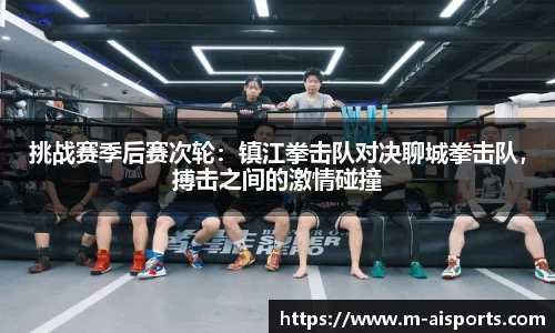 挑战赛季后赛次轮：镇江拳击队对决聊城拳击队，搏击之间的激情碰撞