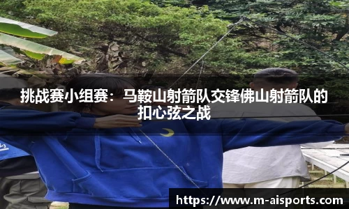 挑战赛小组赛：马鞍山射箭队交锋佛山射箭队的扣心弦之战