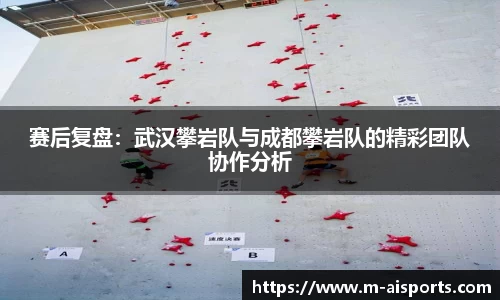赛后复盘：武汉攀岩队与成都攀岩队的精彩团队协作分析