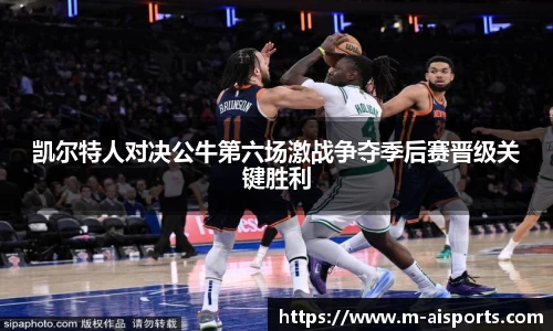 凯尔特人对决公牛第六场激战争夺季后赛晋级关键胜利