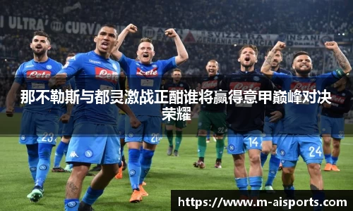 那不勒斯与都灵激战正酣谁将赢得意甲巅峰对决荣耀