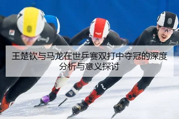 wang-chu-qin-yu-ma-long-zai-shi-ping-sai-shuang-da-zhong-duo-guan-de-shen-du-fen-xi-yu-yi-yi-tan-tao-2-621.jpg